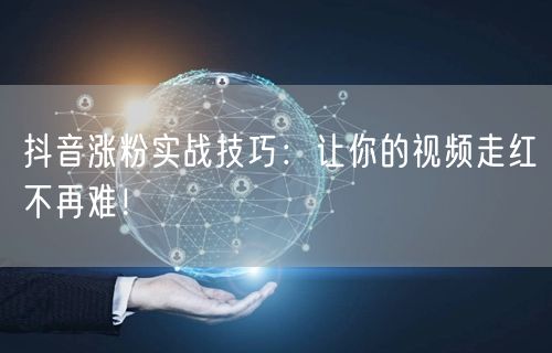 抖音涨粉实战技巧:让你的视频走红不再难!