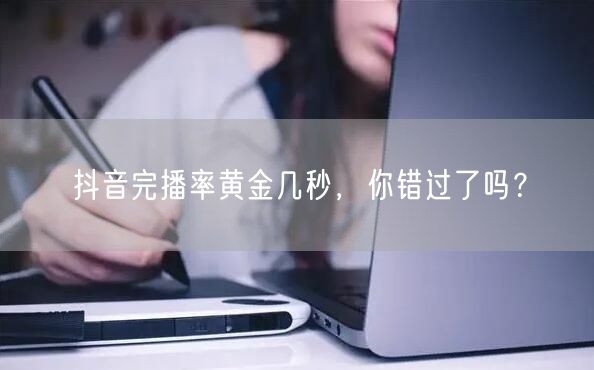 抖音完播率黄金几秒,你错过了吗?