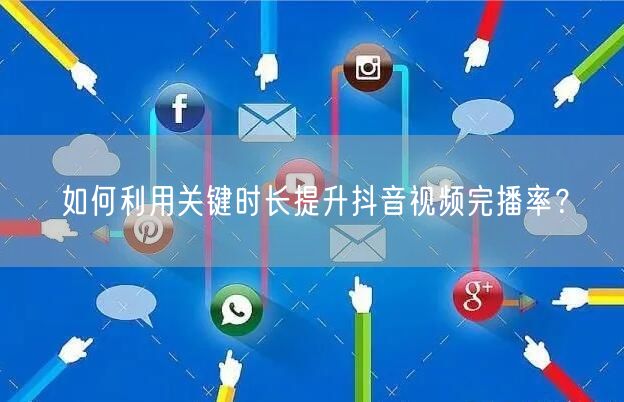 如何利用关键时长提升抖音视频完播率?