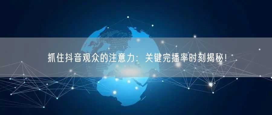 抓住抖音观众的注意力:关键完播率时刻揭秘!