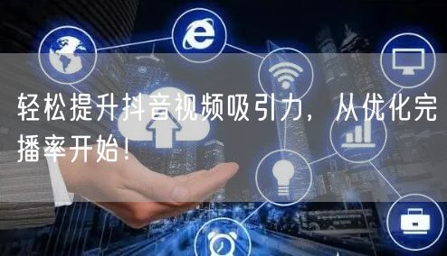 轻松提升抖音视频吸引力,从优化完播率开始!