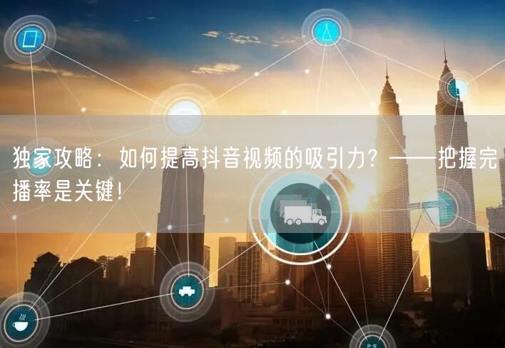 独家攻略:如何提高抖音视频的吸引力?——把握完播率是关键!
