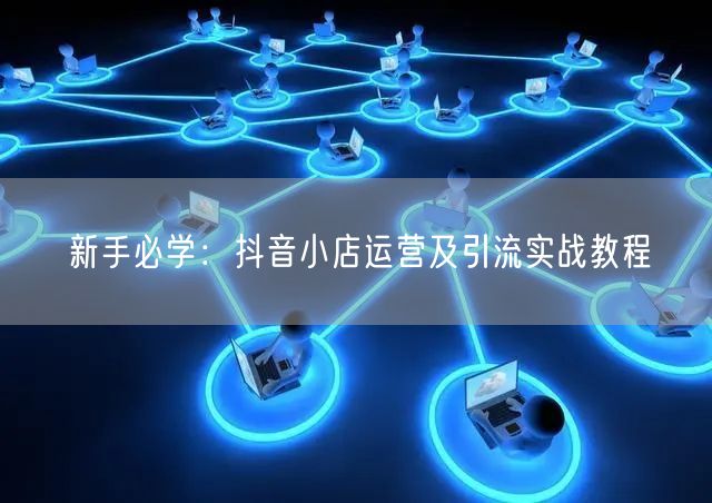 新手必学:抖音小店运营及引流实战教程