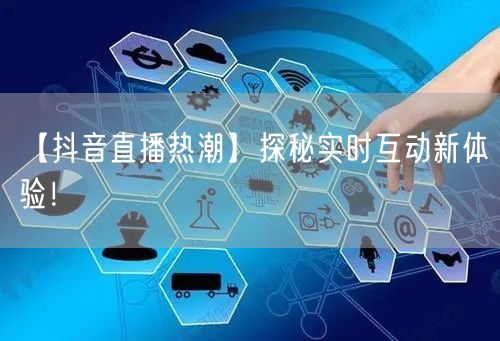 【抖音直播热潮】探秘实时互动新体验!