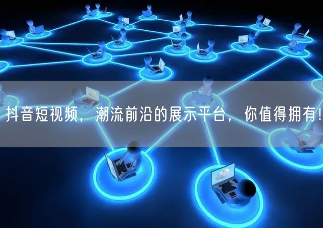 抖音短视频,潮流前沿的展示平台,你值得拥有!