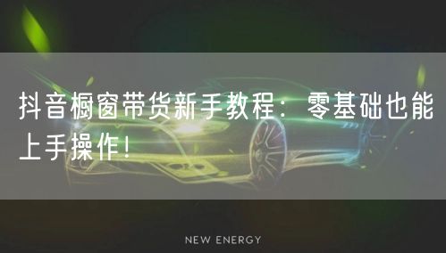 抖音橱窗带货新手教程:零基础也能上手操作!