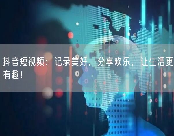 抖音短视频：记录美好，分享欢乐，让生活更有趣！