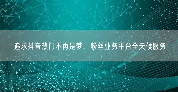 追求抖音热门不再是梦,粉丝业务平台全天候服务