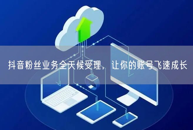 抖音粉丝业务全天候受理,让你的账号飞速成长