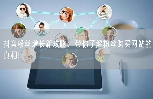 抖音粉丝增长新攻略：带你了解粉丝购买网站的真相！
