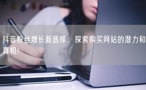 抖音粉丝增长新选择：探索购买网站的潜力和真相！