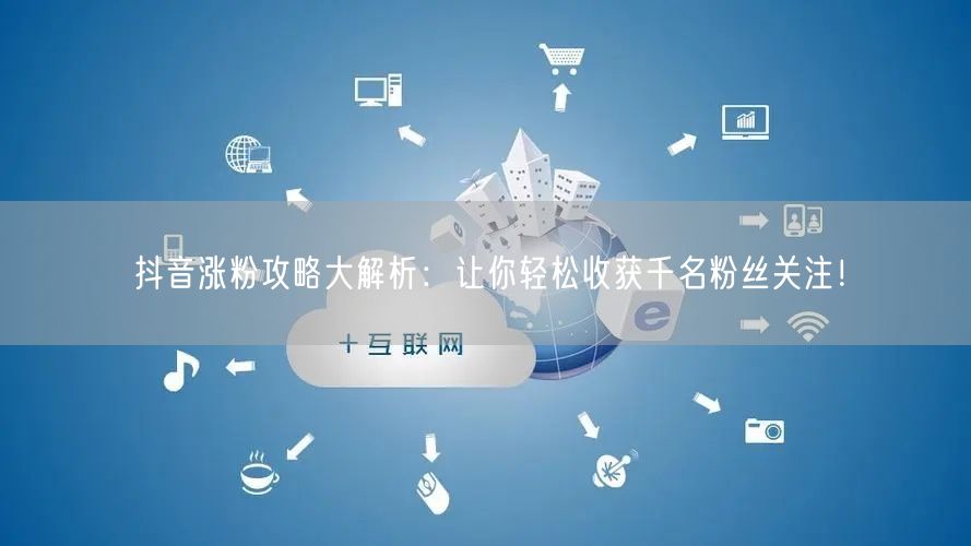 抖音涨粉攻略大解析：让你轻松收获千名粉丝关注！
