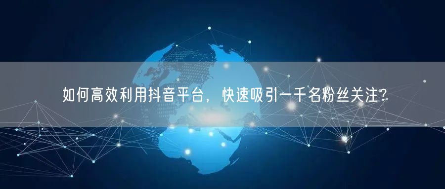 如何高效利用抖音平台，快速吸引一千名粉丝关注？