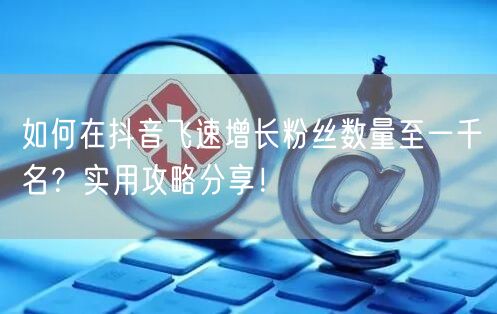 如何在抖音飞速增长粉丝数量至一千名？实用攻略分享！