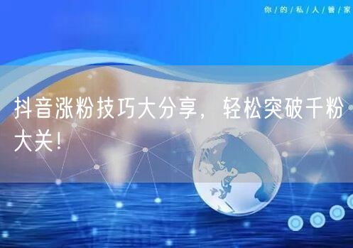 抖音涨粉技巧大分享,轻松突破千粉大关!
