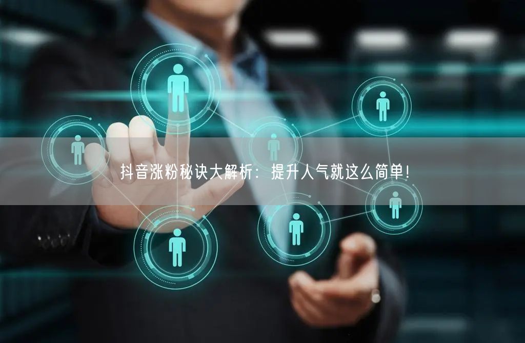 抖音涨粉秘诀大解析:提升人气就这么简单!