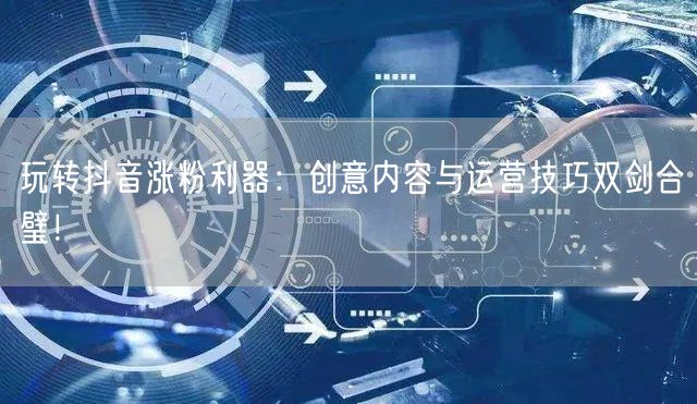 玩转抖音涨粉利器:创意内容与运营技巧双剑合璧!