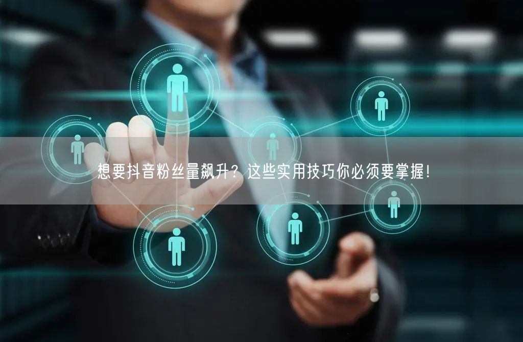 想要抖音粉丝量飙升?这些实用技巧你必须要掌握!