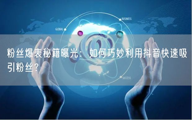 粉丝爆表秘籍曝光:如何巧妙利用抖音快速吸引粉丝?