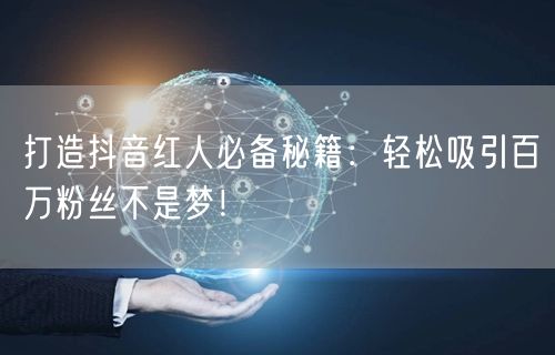 打造抖音红人必备秘籍:轻松吸引百万粉丝不是梦!