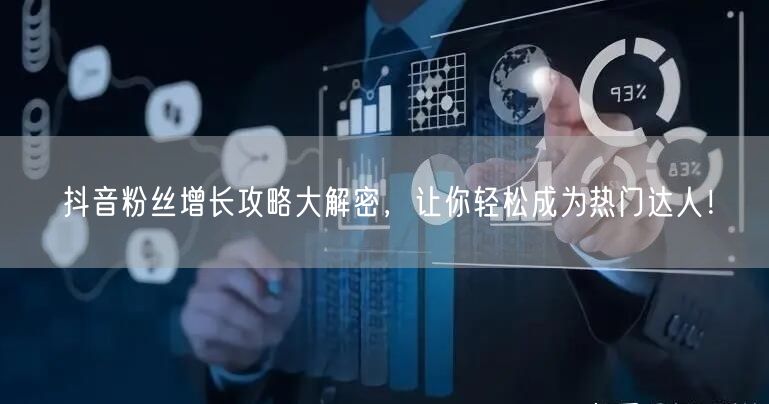 抖音粉丝增长攻略大解密,让你轻松成为热门达人!