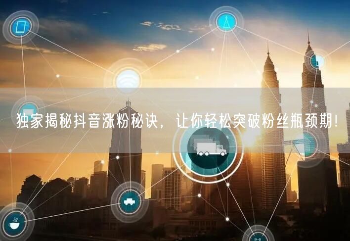 独家揭秘抖音涨粉秘诀,让你轻松突破粉丝瓶颈期!