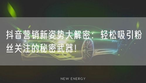 抖音营销新姿势大解密:轻松吸引粉丝关注的秘密武器!
