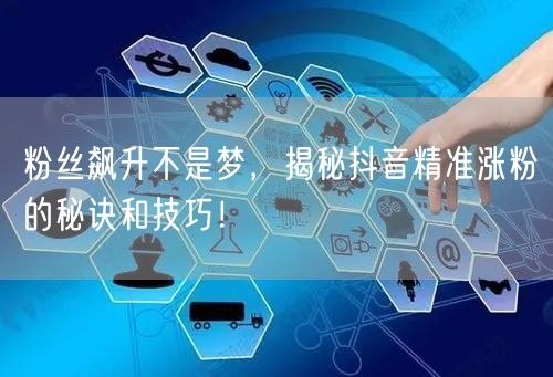 粉丝飙升不是梦,揭秘抖音精准涨粉的秘诀和技巧!