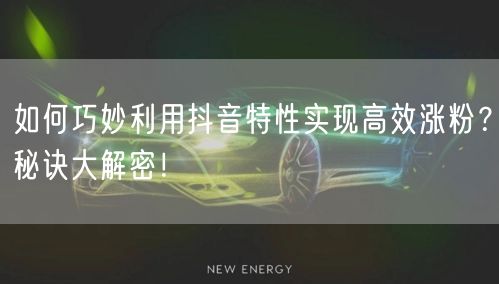 如何巧妙利用抖音特性实现高效涨粉?秘诀大解密!
