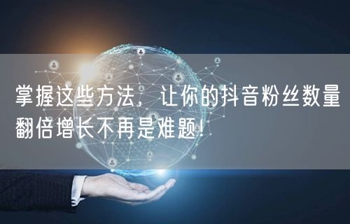 掌握这些方法,让你的抖音粉丝数量翻倍增长不再是难题!