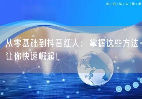 从零基础到抖音红人:掌握这些方法让你快速崛起!