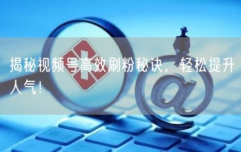 揭秘视频号高效刷粉秘诀,轻松提升人气!