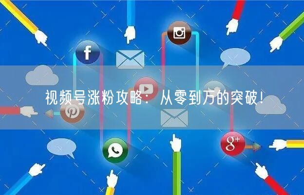 视频号涨粉攻略:从零到万的突破!