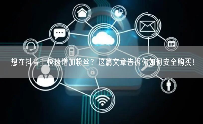 想在抖音上快速增加粉丝？这篇文章告诉你如何安全购买！