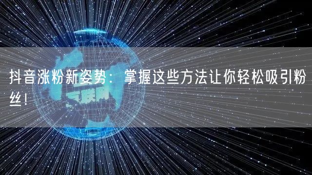 抖音涨粉新姿势：掌握这些方法让你轻松吸引粉丝！