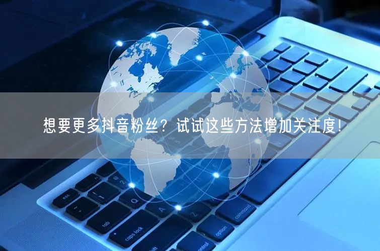 想要更多抖音粉丝？试试这些方法增加关注度！