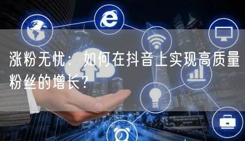 涨粉无忧：如何在抖音上实现高质量粉丝的增长？