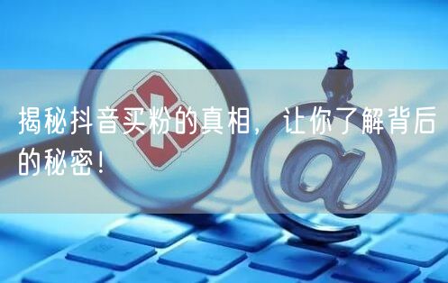 揭秘抖音买粉的真相，让你了解背后的秘密！