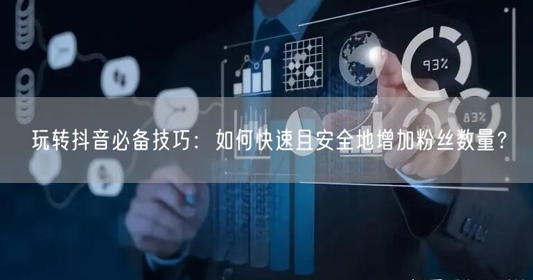 玩转抖音必备技巧：如何快速且安全地增加粉丝数量？