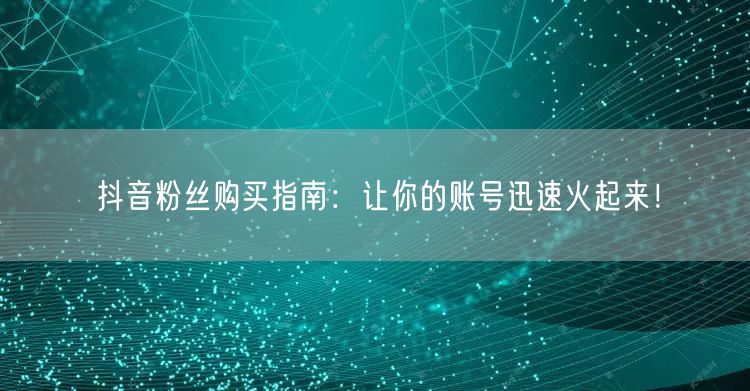 抖音粉丝购买指南：让你的账号迅速火起来！