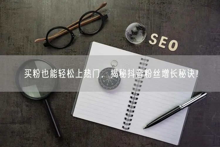 买粉也能轻松上热门，揭秘抖音粉丝增长秘诀！
