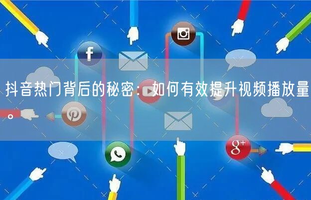 抖音热门背后的秘密:如何有效提升视频播放量。