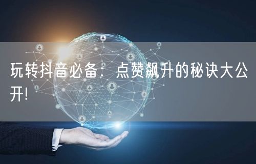 玩转抖音必备:点赞飙升的秘诀大公开!
