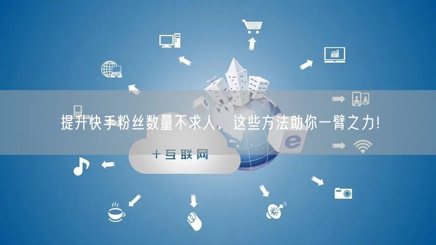 提升快手粉丝数量不求人，这些方法助你一臂之力！