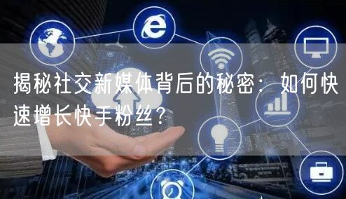 揭秘社交新媒体背后的秘密：如何快速增长快手粉丝？