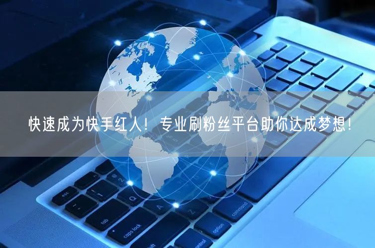 快速成为快手红人！专业刷粉丝平台助你达成梦想！