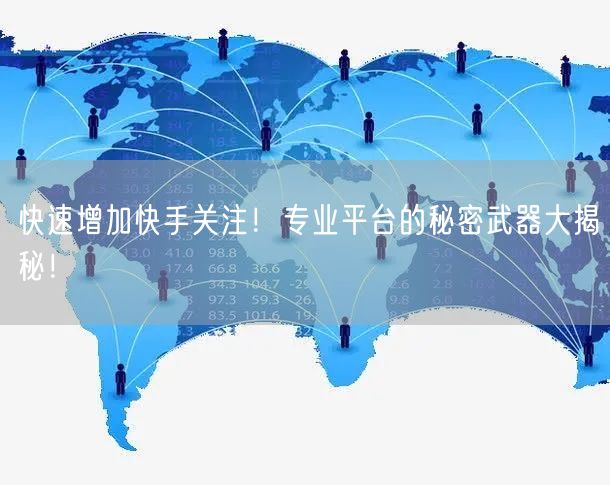 快速增加快手关注！专业平台的秘密武器大揭秘！