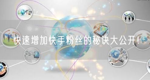 快速增加快手粉丝的秘诀大公开！