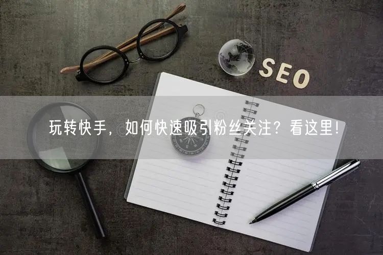 玩转快手，如何快速吸引粉丝关注？看这里！
