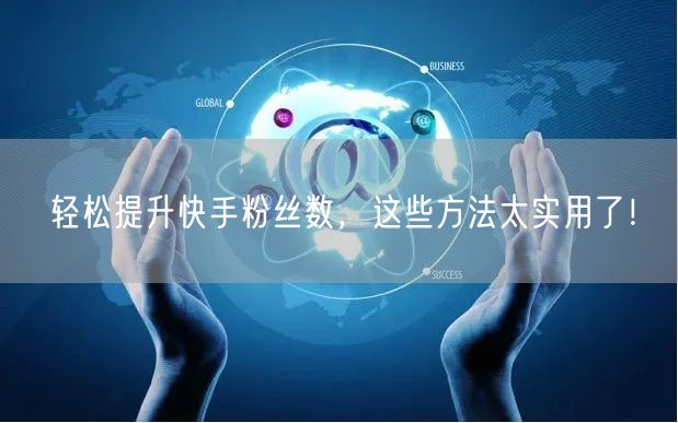 轻松提升快手粉丝数，这些方法太实用了！